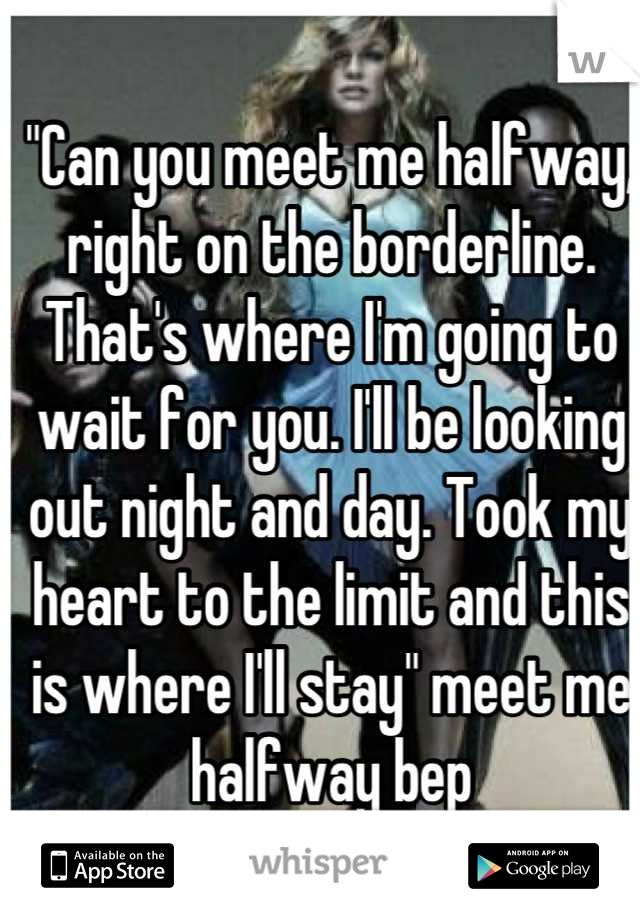 "Can you meet me halfway, right on the borderline. That's where I'm going to wait for you. I'll be looking out night and day. Took my heart to the limit and this is where I'll stay" meet me halfway bep