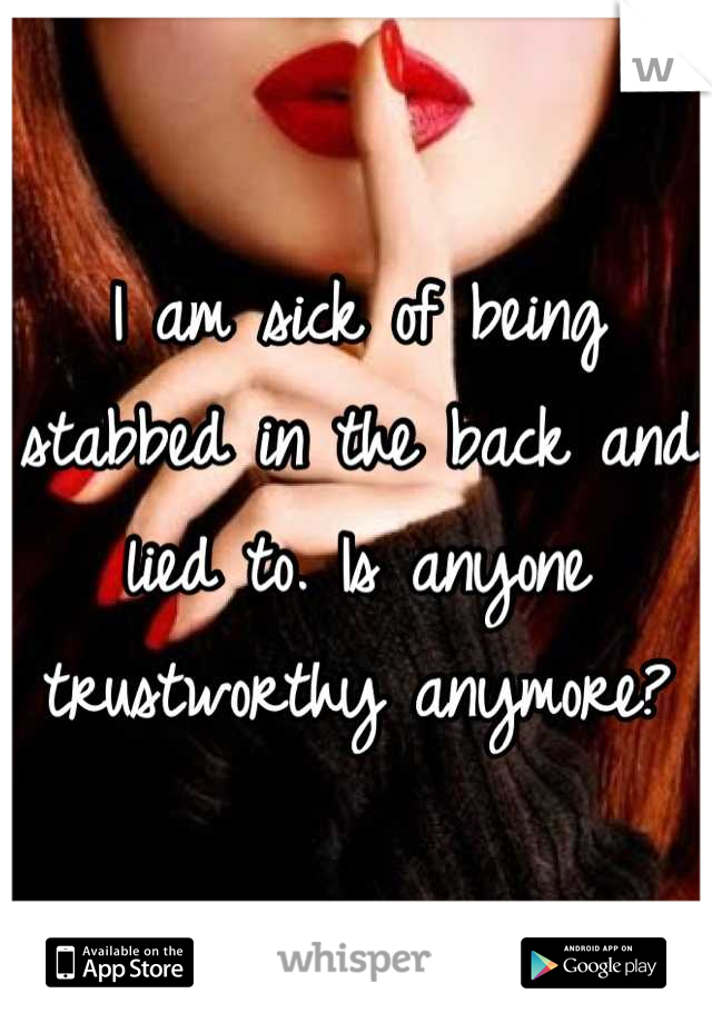 I am sick of being stabbed in the back and lied to. Is anyone trustworthy anymore?