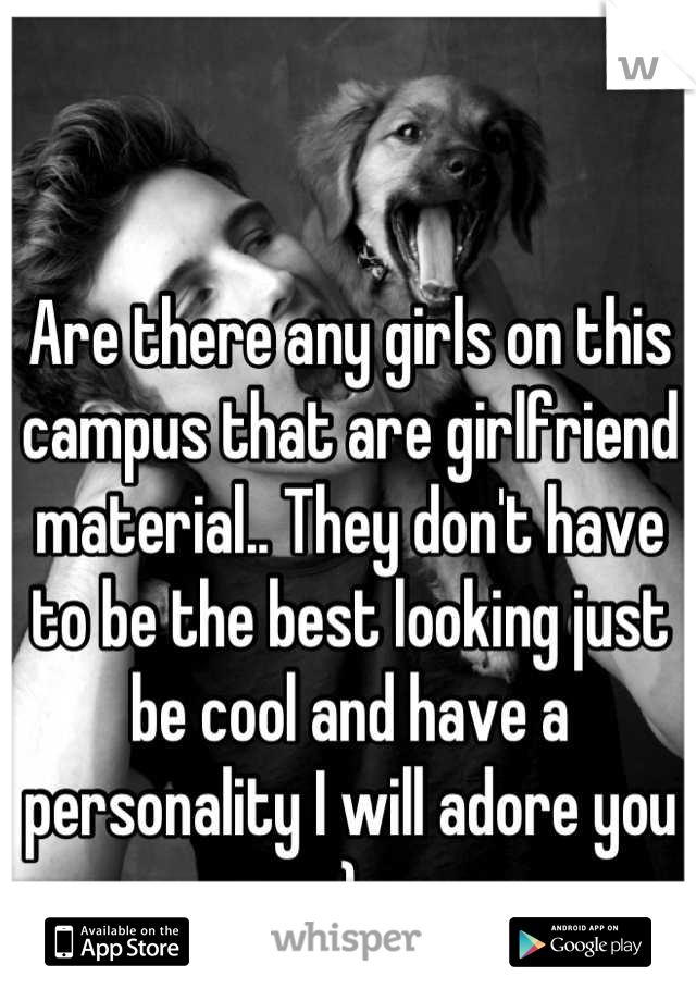 Are there any girls on this campus that are girlfriend material.. They don't have to be the best looking just be cool and have a personality I will adore you  :) 