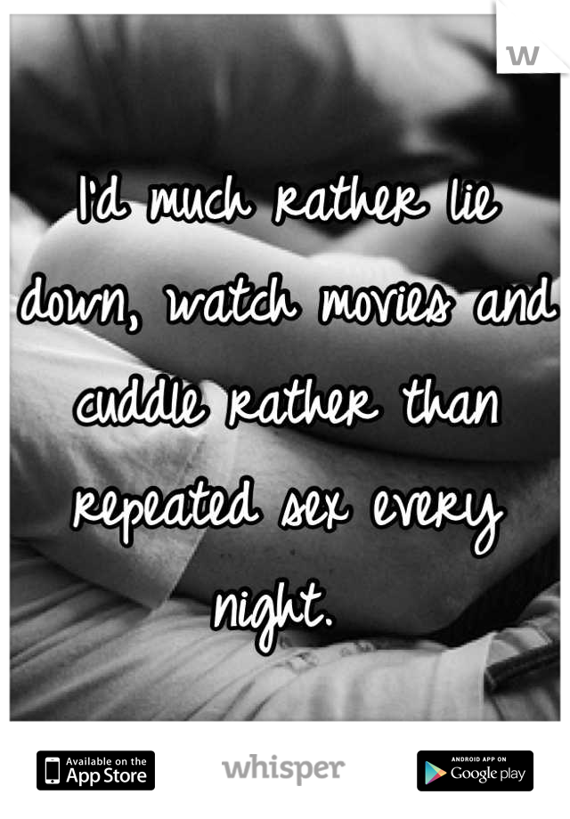 I'd much rather lie down, watch movies and cuddle rather than repeated sex every night. 