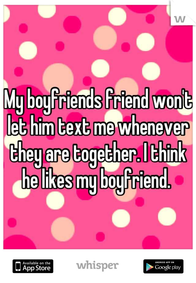 My boyfriends friend won't let him text me whenever they are together. I think he likes my boyfriend. 