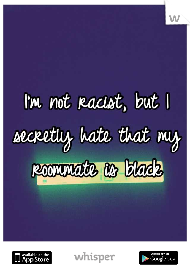 I'm not racist, but I secretly hate that my roommate is black
