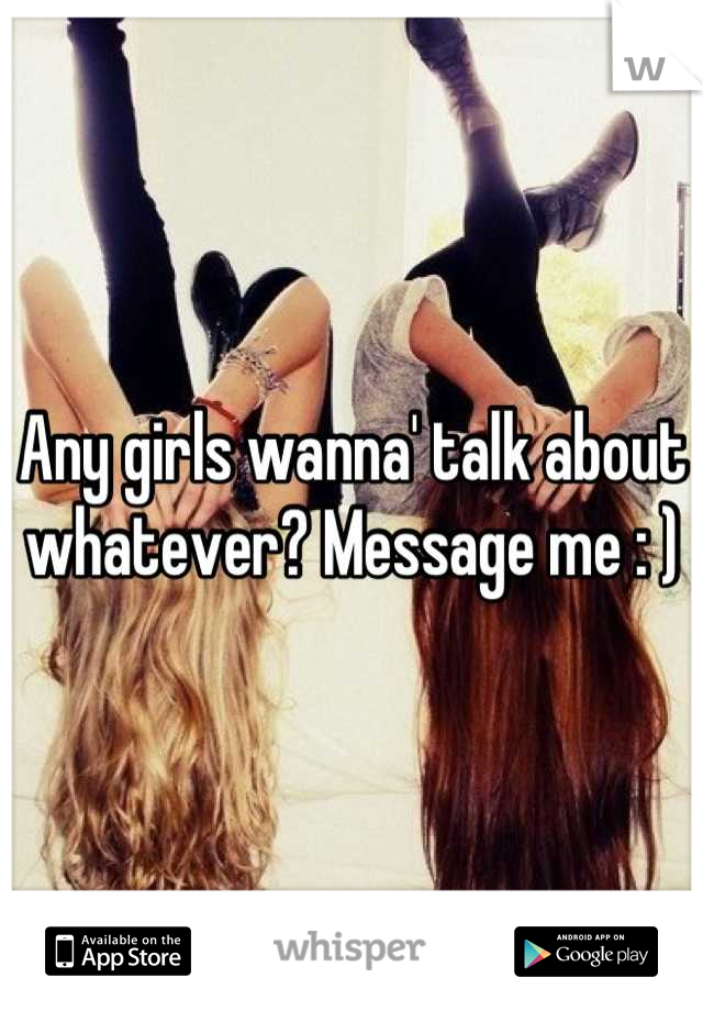 Any girls wanna' talk about whatever? Message me : )
