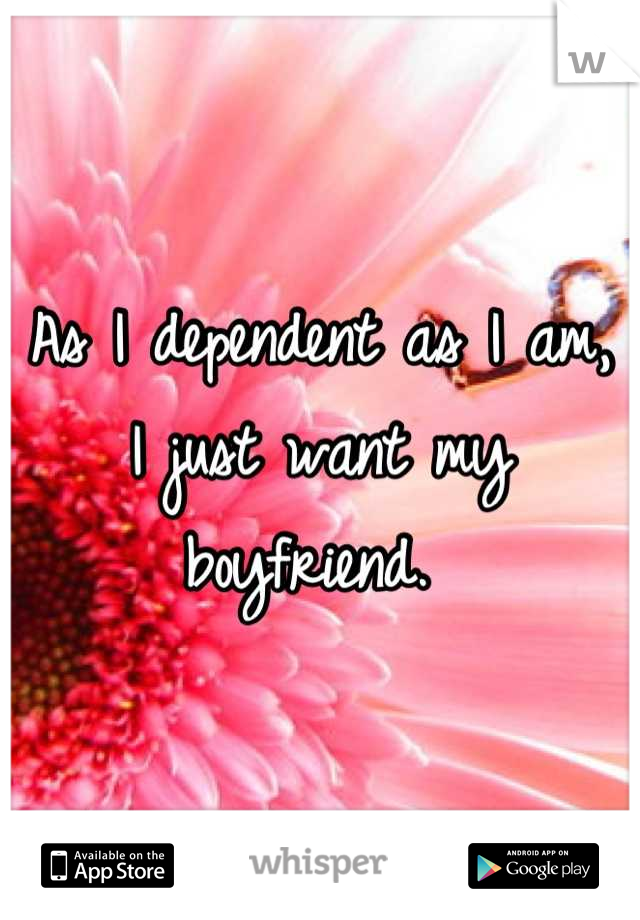 As I dependent as I am, I just want my boyfriend. 