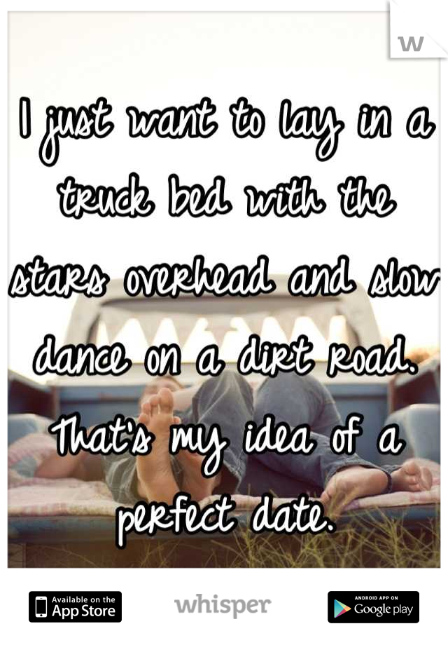 I just want to lay in a truck bed with the stars overhead and slow dance on a dirt road. That's my idea of a perfect date.