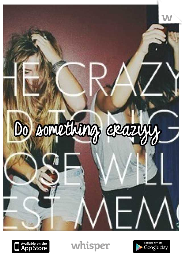 Do something crazyy 