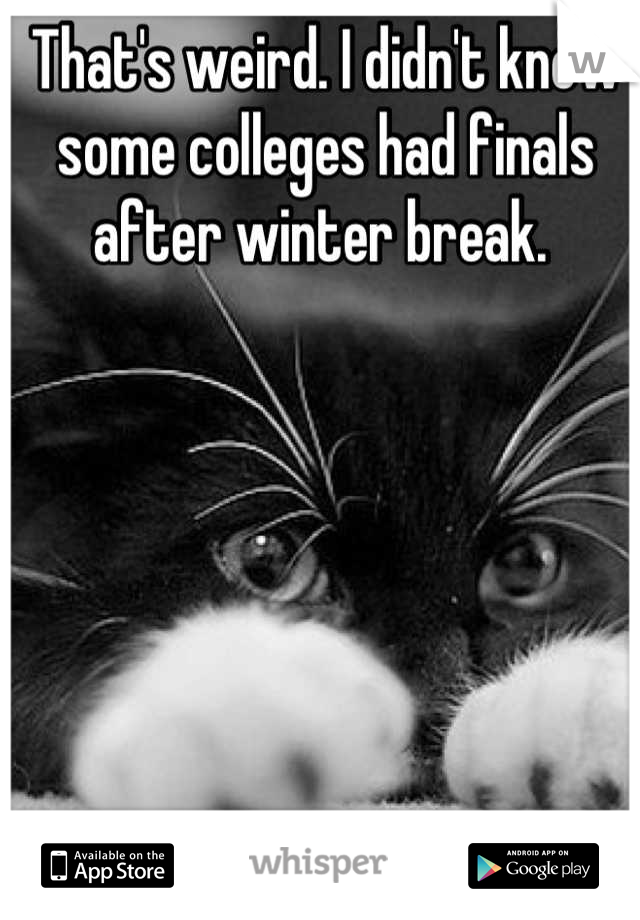 That's weird. I didn't know some colleges had finals after winter break. 