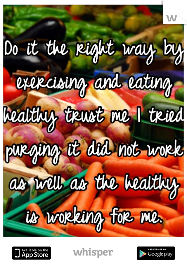 Do it the right way by exercising and eating healthy trust me I tried purging it did not work as well as the healthy is working for me.