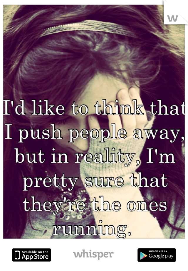 I'd like to think that I push people away, but in reality, I'm pretty sure that they're the ones running. 