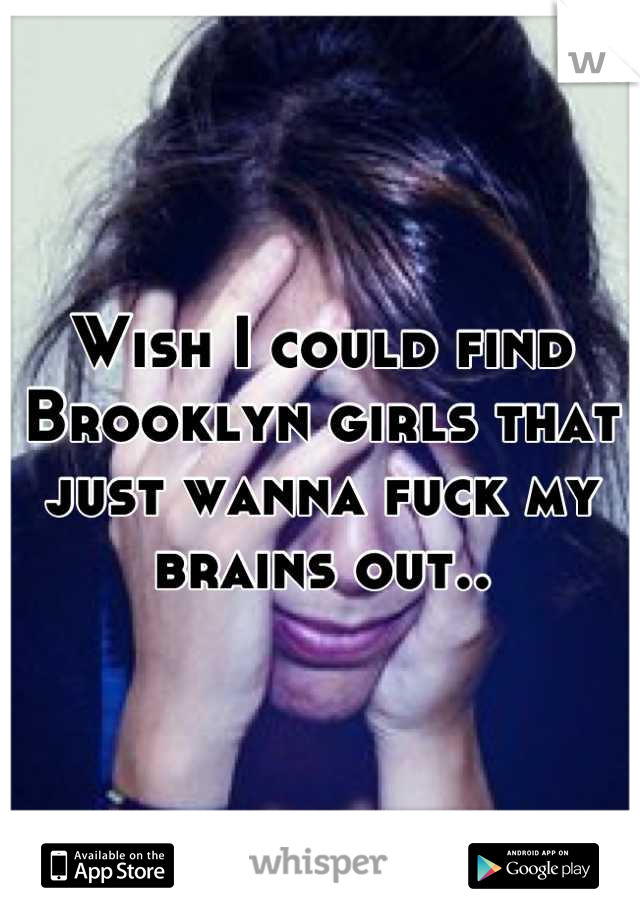 Wish I could find Brooklyn girls that just wanna fuck my brains out..
