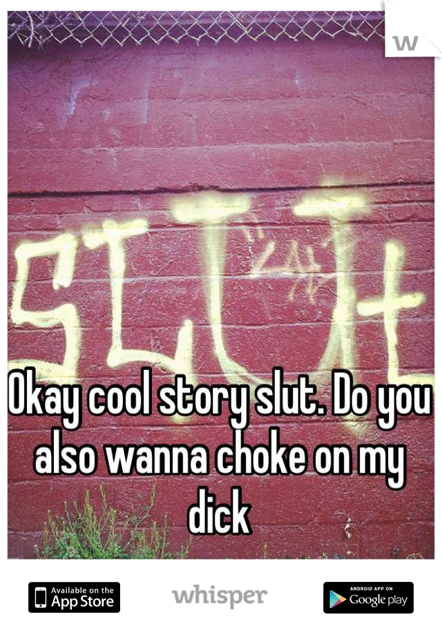 Okay cool story slut. Do you also wanna choke on my dick