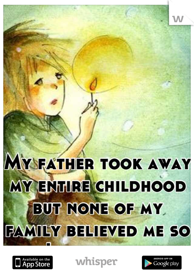 My father took away my entire childhood but none of my family believed me so now I have no family.