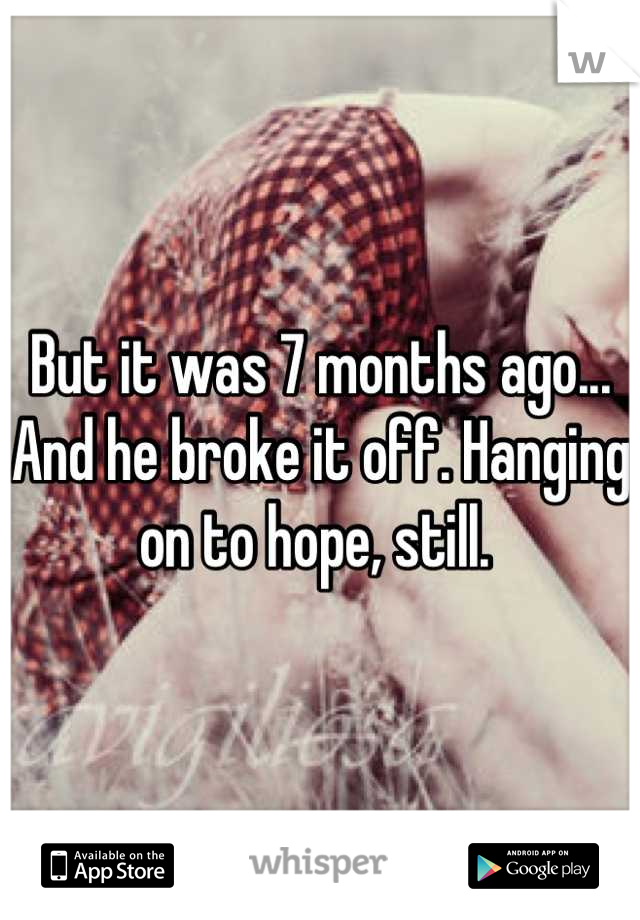 But it was 7 months ago... And he broke it off. Hanging on to hope, still. 