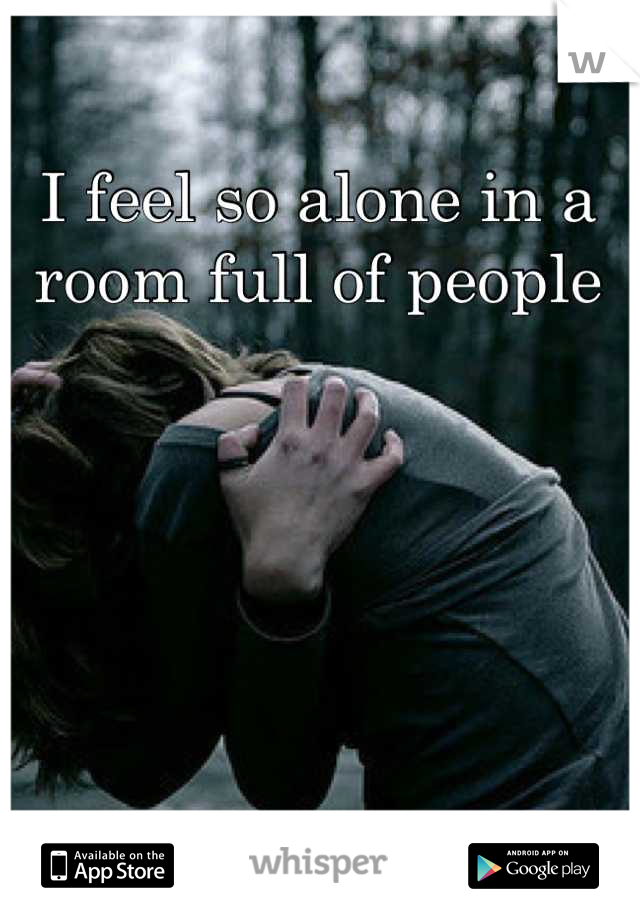 I feel so alone in a room full of people
