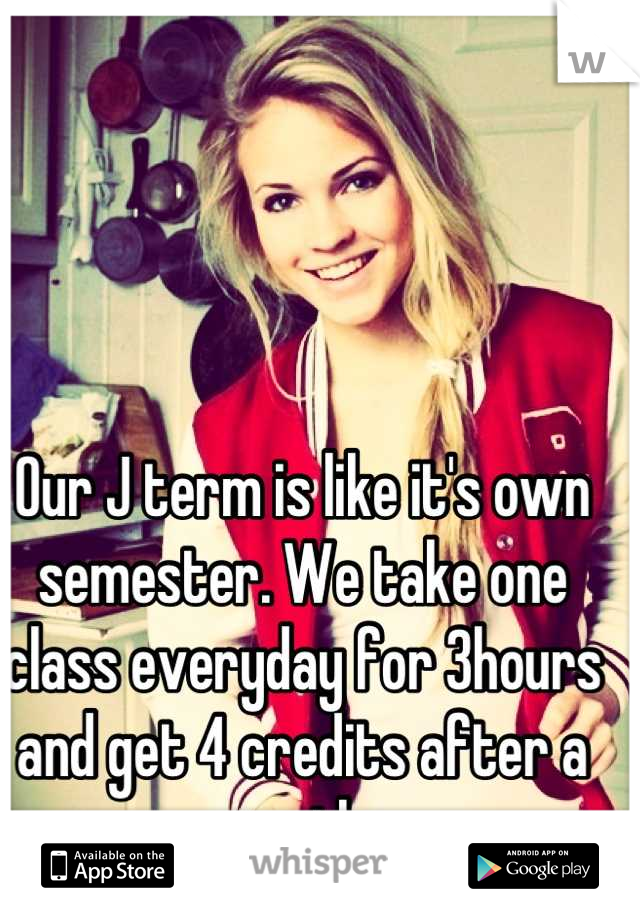 Our J term is like it's own semester. We take one class everyday for 3hours and get 4 credits after a month. 