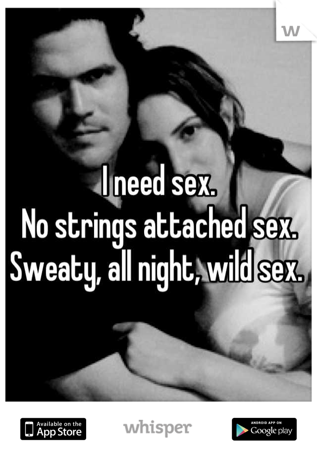 I need sex. 
No strings attached sex. 
Sweaty, all night, wild sex. 