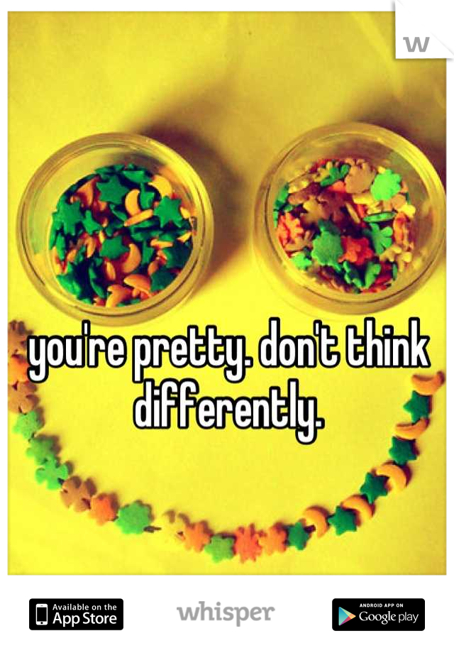you're pretty. don't think differently. 

