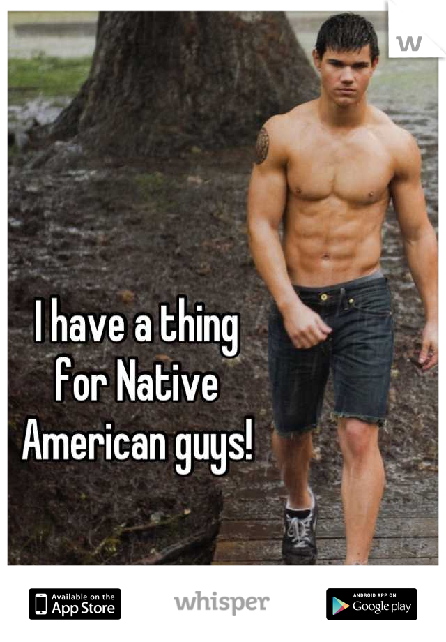 I have a thing 
for Native 
American guys!