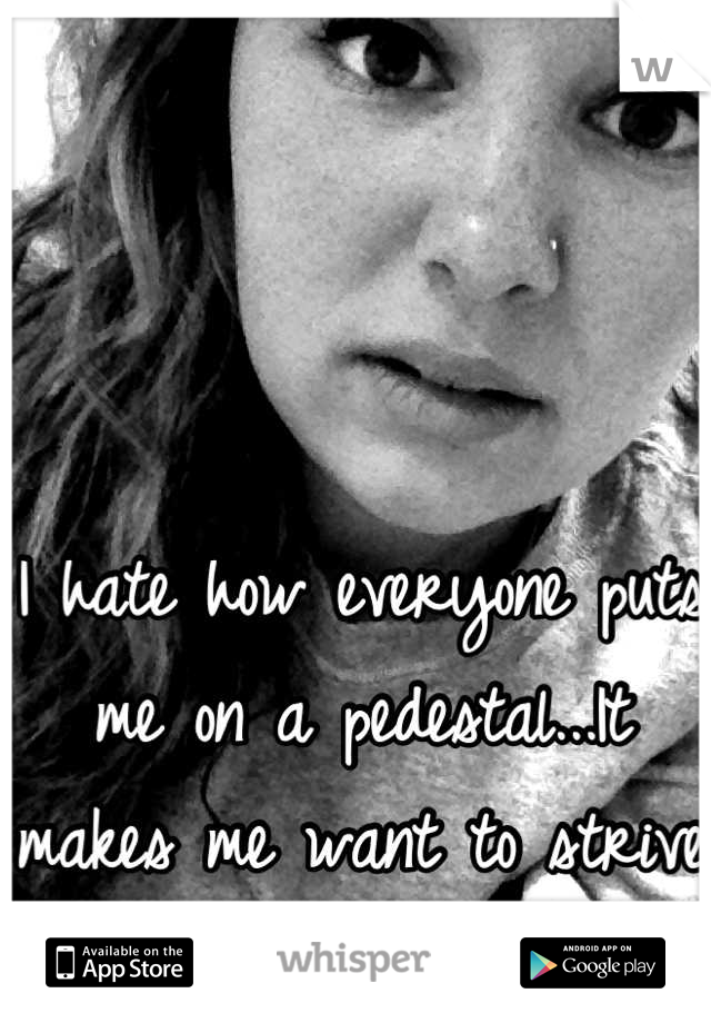 I hate how everyone puts me on a pedestal...It makes me want to strive to not be perfect. 