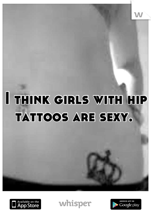 I think girls with hip tattoos are sexy. 