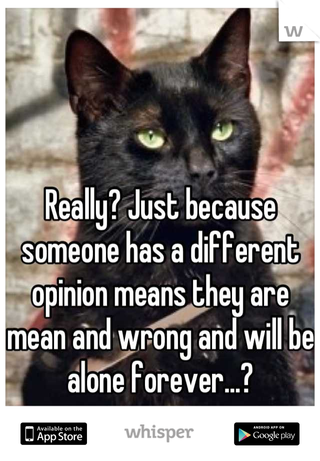 


Really? Just because someone has a different opinion means they are mean and wrong and will be alone forever...?