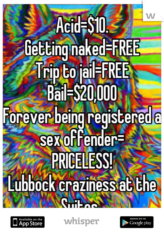 Acid=$10.
Getting naked=FREE
Trip to jail=FREE
Bail=$20,000
Forever being registered a sex offender= 
PRICELESS!
Lubbock craziness at the Suites. 
