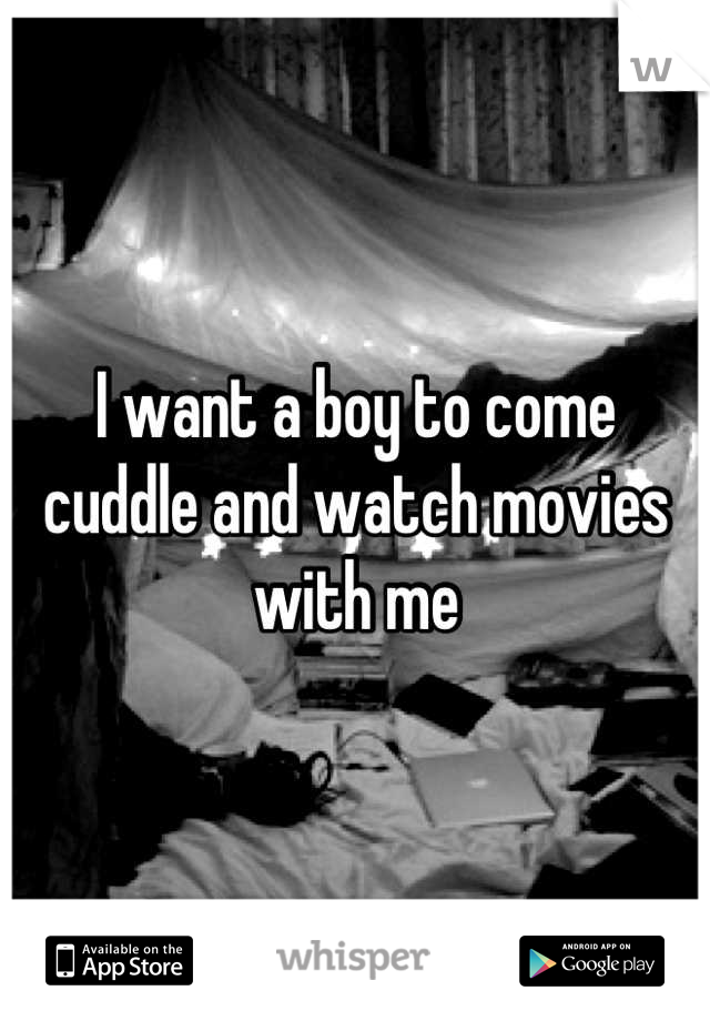 I want a boy to come cuddle and watch movies with me