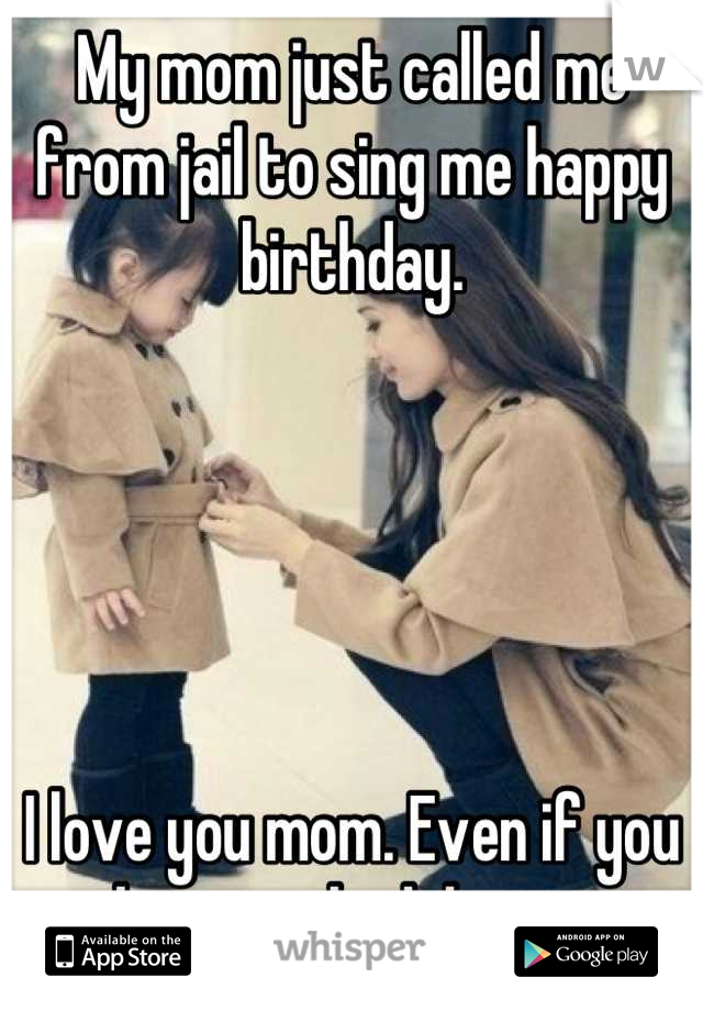 My mom just called me from jail to sing me happy birthday. 





I love you mom. Even if you make some bad decisions.