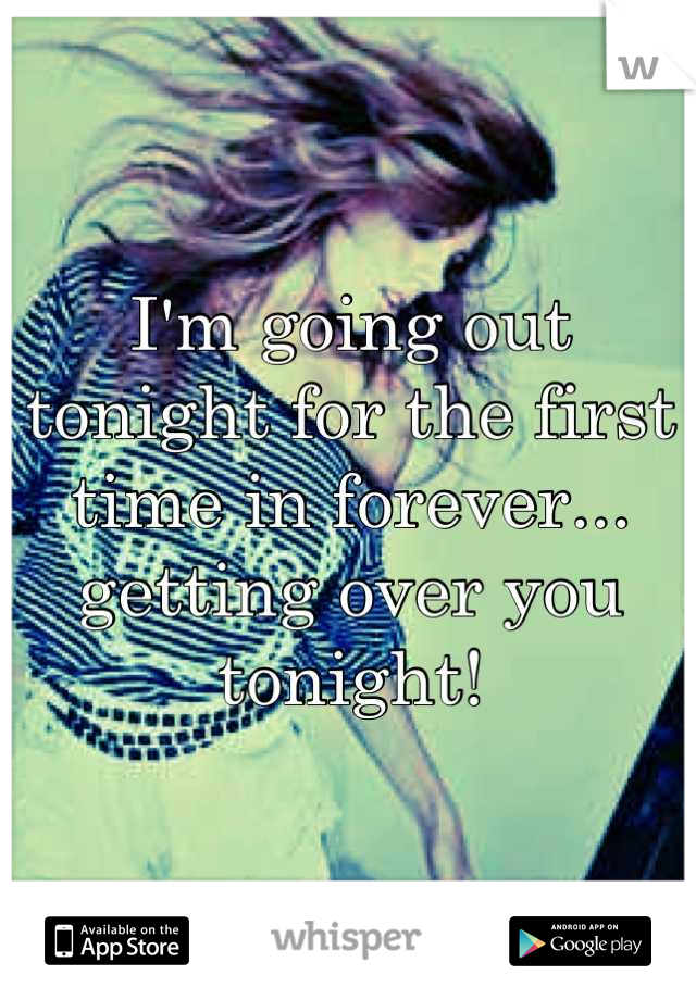 I'm going out tonight for the first time in forever... getting over you tonight!