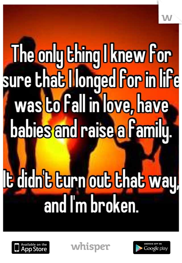 The only thing I knew for sure that I longed for in life was to fall in love, have babies and raise a family.

It didn't turn out that way, and I'm broken.