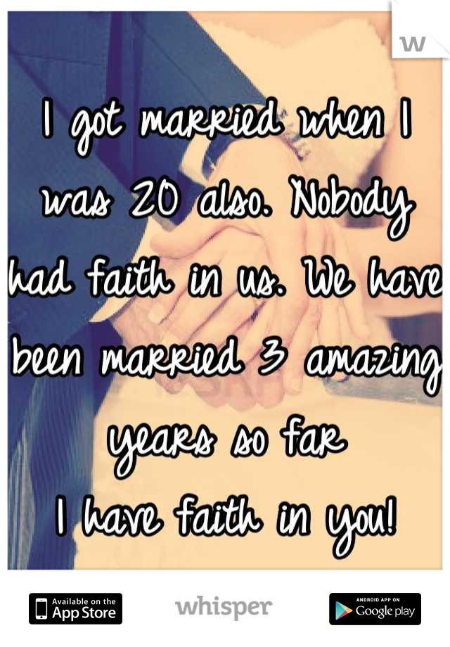 I got married when I was 20 also. Nobody had faith in us. We have been married 3 amazing years so far
I have faith in you!
