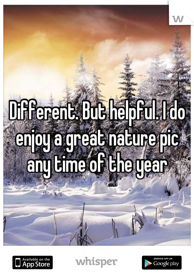 Different. But helpful. I do enjoy a great nature pic any time of the year