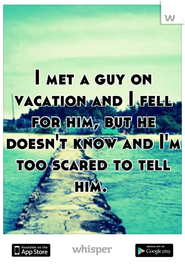 I met a guy on vacation and I fell for him, but he doesn't know and I'm too scared to tell him. 