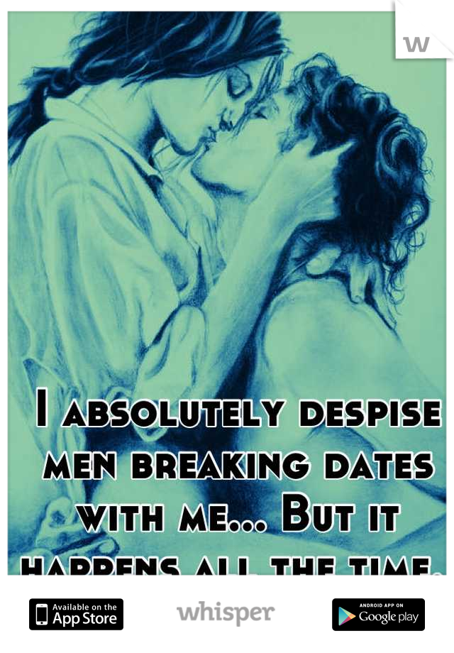 I absolutely despise men breaking dates with me... But it happens all the time. 