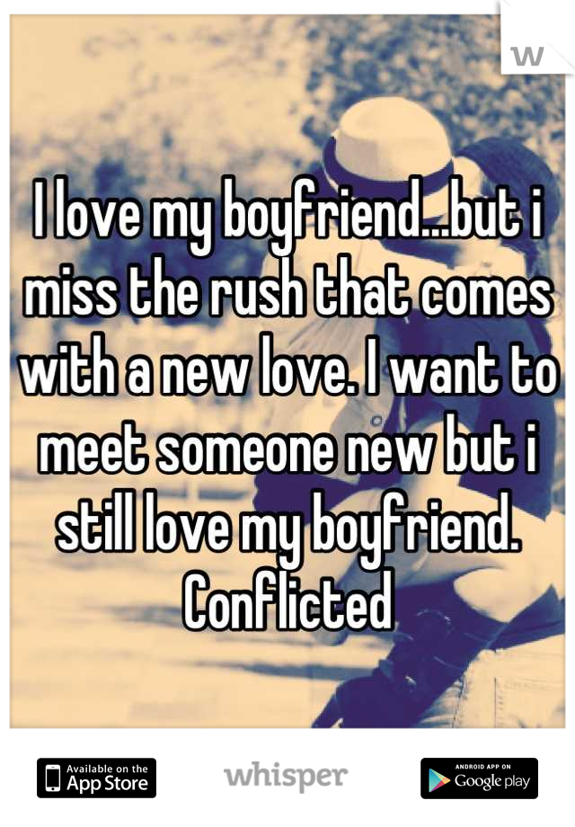 I love my boyfriend...but i miss the rush that comes with a new love. I want to meet someone new but i still love my boyfriend. Conflicted