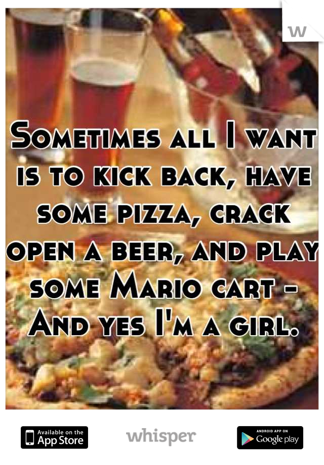 Sometimes all I want is to kick back, have some pizza, crack open a beer, and play some Mario cart -
And yes I'm a girl.