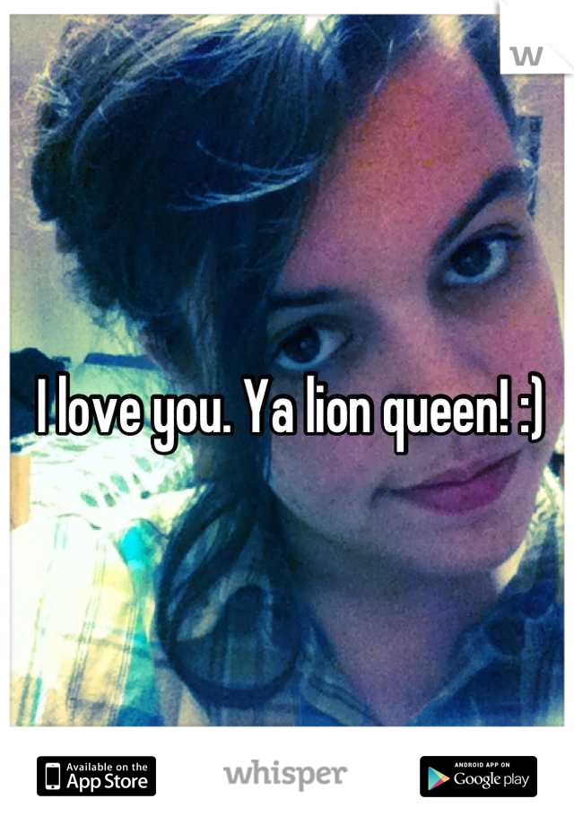 I love you. Ya lion queen! :)