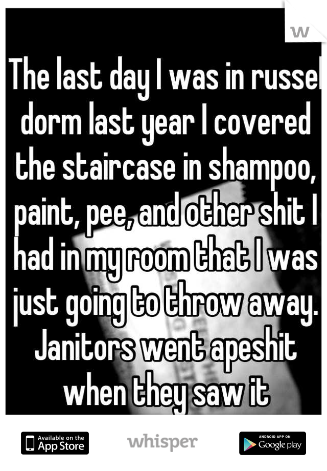 The last day I was in russel dorm last year I covered the staircase in shampoo, paint, pee, and other shit I had in my room that I was just going to throw away. Janitors went apeshit when they saw it