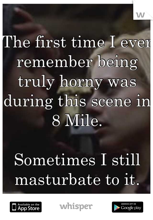 The first time I ever remember being truly horny was during this scene in 8 Mile.

Sometimes I still masturbate to it.