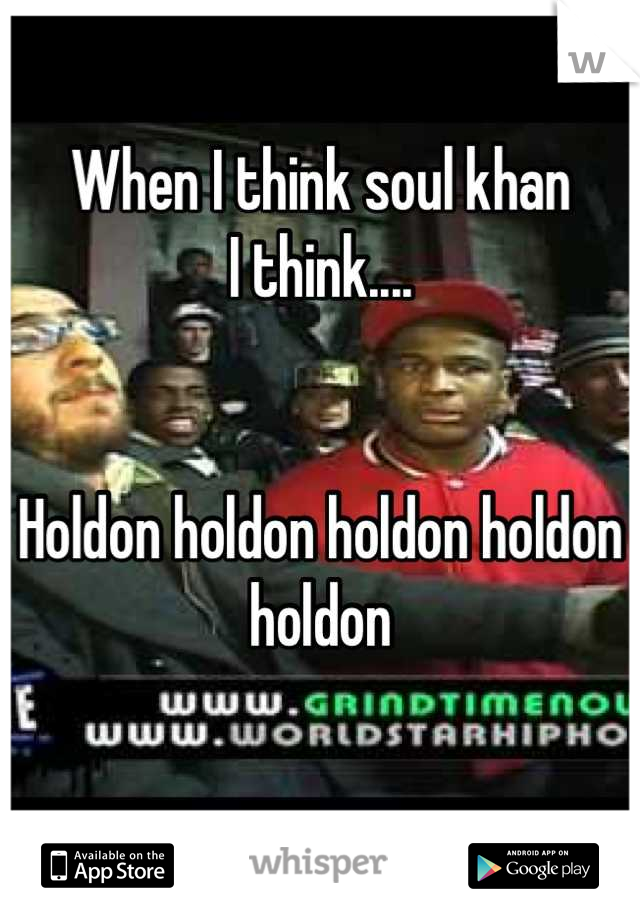 When I think soul khan 
I think....


Holdon holdon holdon holdon holdon