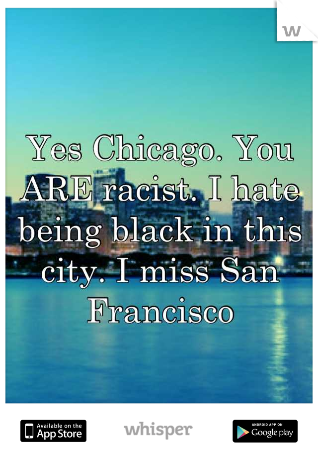 Yes Chicago. You ARE racist. I hate being black in this  city. I miss San Francisco
