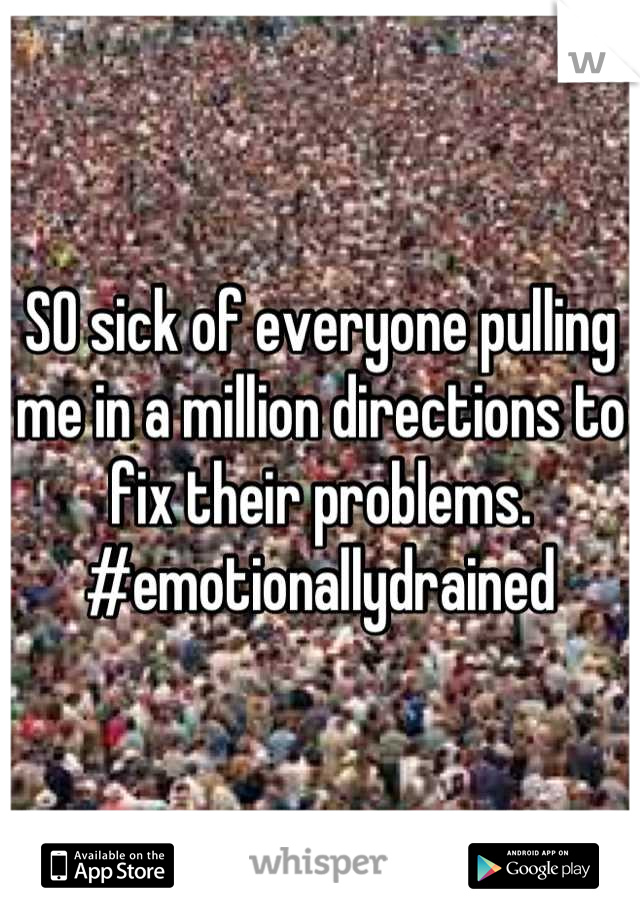 SO sick of everyone pulling me in a million directions to fix their problems. #emotionallydrained