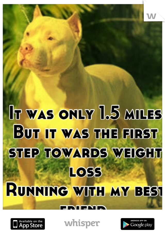 It was only 1.5 miles 
But it was the first 
step towards weight loss
Running with my best friend 