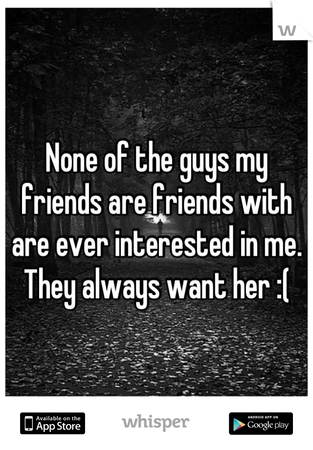 None of the guys my friends are friends with are ever interested in me. They always want her :(