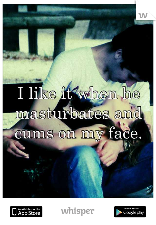 I like it when he masturbates and cums on my face.