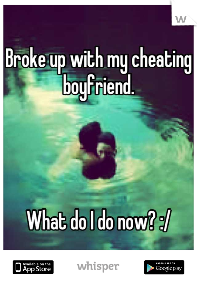 Broke up with my cheating boyfriend.




What do I do now? :/