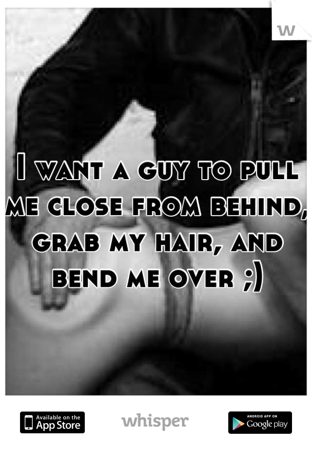I want a guy to pull me close from behind, grab my hair, and bend me over ;)