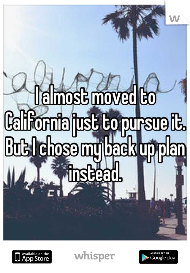 I almost moved to California just to pursue it. But I chose my back up plan instead.