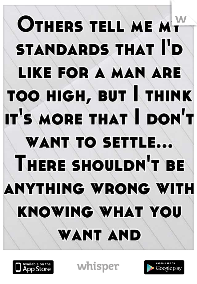 Others tell me my standards that I'd like for a man are too high, but I think it's more that I don't want to settle... There shouldn't be anything wrong with knowing what you want and compromising...