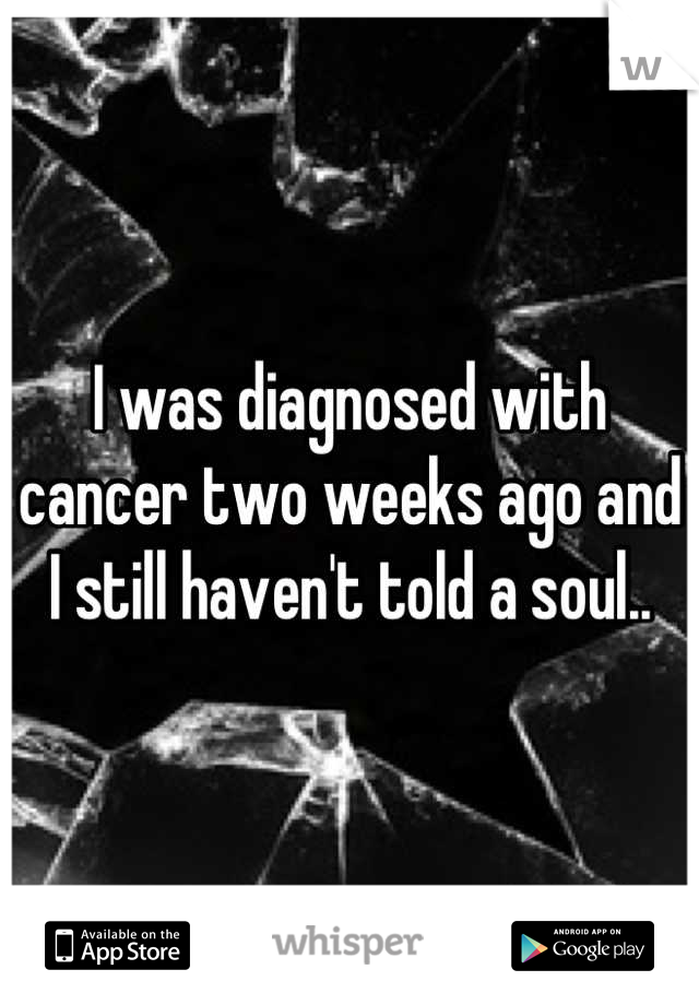 I was diagnosed with cancer two weeks ago and I still haven't told a soul..